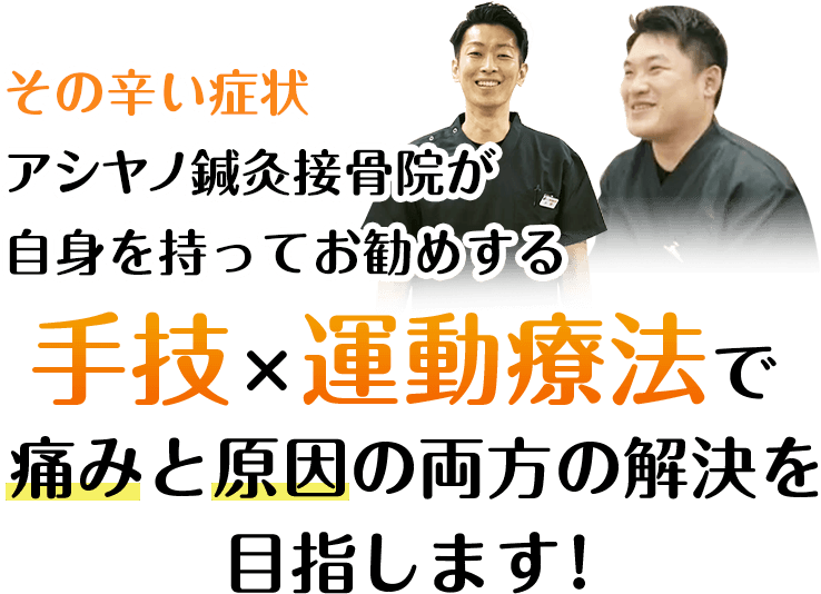 その辛い症状アシヤノ鍼灸接骨院が自身を持ってお勧めする手技×運動療法で痛みと原因の両方の解決を目指します！